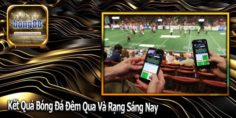 Kết Quả Bóng Đá Đêm Qua Và Rạng Sáng Nay